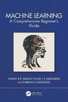 Machine Learning: A Comprehensive Beginner's Guide - Akshay B R,Sini Raj Pulari,T S Murugesh - cover