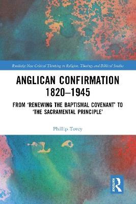 Anglican Confirmation 1820-1945: From ‘Renewing the Baptismal Covenant’ to ‘The Sacramental Principle’ - Phillip Tovey - cover