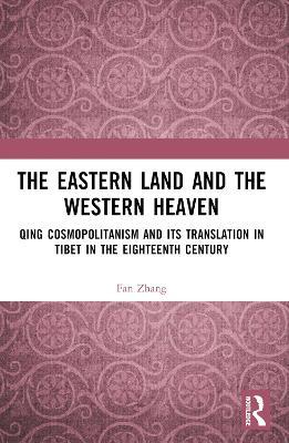 The Eastern Land and the Western Heaven: Qing Cosmopolitanism and its Translation in Tibet in the Eighteenth Century - Fan Zhang - cover