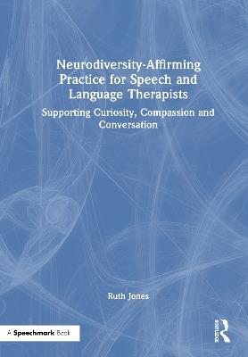 Neurodiversity-Affirming Practice for Speech and Language Therapists: Supporting Curiosity, Compassion and Conversation - Ruth Jones - cover
