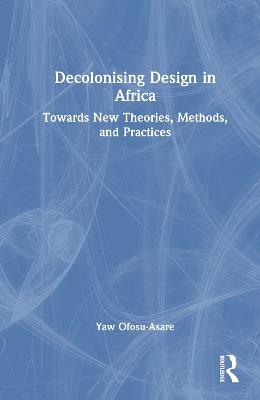 Decolonising Design in Africa: Towards New Theories, Methods, and Practices - Yaw Ofosu-Asare - cover