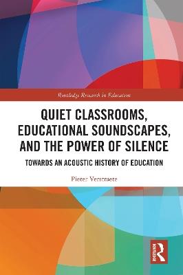 Quiet Classrooms, Educational Soundscapes, and the Power of Silence: Towards an Acoustic History of Education - Pieter Verstraete - cover