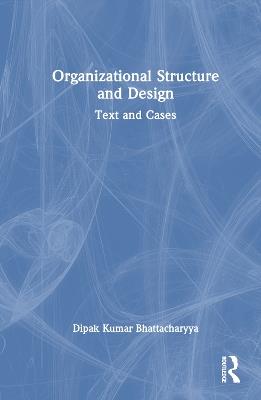 Organizational Structure and Design: Text and Cases - Dipak Kumar Bhattacharyya - cover