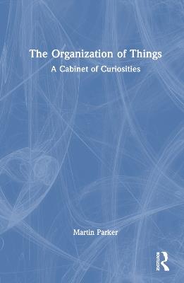 The Organization of Things: A Cabinet of Curiosities - Martin Parker - cover