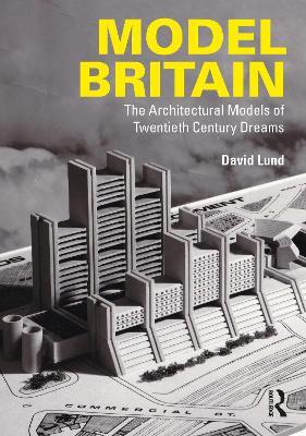Model Britain: The Architectural Models of Twentieth Century Dreams - David Lund - cover