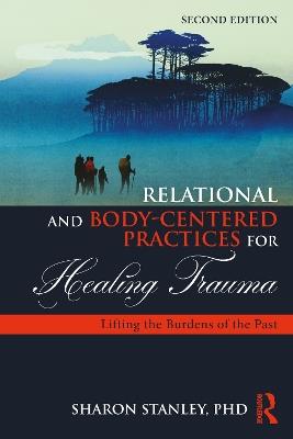 Relational and Body-Centered Practices for Healing Trauma: Lifting the Burdens of the Past - Sharon Stanley - cover