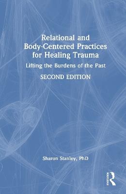 Relational and Body-Centered Practices for Healing Trauma: Lifting the Burdens of the Past - Sharon Stanley - cover