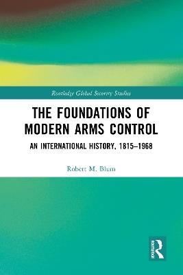 The Foundations of Modern Arms Control: An International History, 1815-1968 - Robert M. Blum - cover