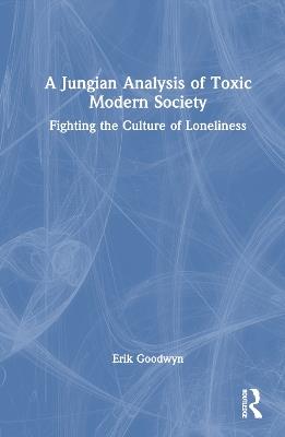 A Jungian Analysis of Toxic Modern Society: Fighting the Culture of Loneliness - Erik Goodwyn - cover
