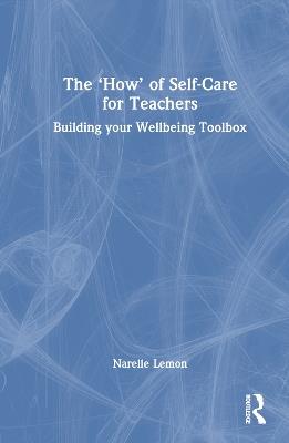 The ‘How’ of Self-Care for Teachers: Building your Wellbeing Toolbox - Narelle Lemon - cover