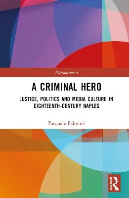 A Criminal Hero: Justice, Politics and Media Culture in Eighteenth-Century Naples - Pasquale Palmieri - cover