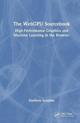 The WebGPU Sourcebook: High-Performance Graphics and Machine Learning in the Browser - Matthew Scarpino - cover
