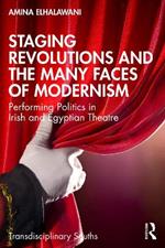 Staging Revolutions and the Many Faces of Modernism: Performing Politics in Irish and Egyptian Theatre