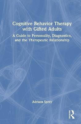 Cognitive Behavior Therapy with Gifted Adults: A Guide to Personality, Diagnostics, and the Therapeutic Relationship - Adriaan Sprey - cover