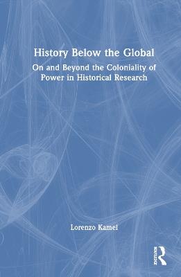History Below the Global: On and Beyond the Coloniality of Power in Historical Research - Lorenzo Kamel - cover
