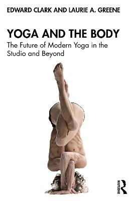 Yoga and the Body: The Future of Modern Yoga in the Studio and Beyond - Edward Clark,Laurie A. Greene - cover