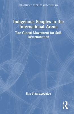 Indigenous Peoples in the International Arena: The Global Movement for Self-Determination - Elsa Stamatopoulou - cover