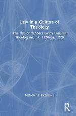 Law in a Culture of Theology: The Use of Canon Law by Parisian Theologians, ca. 1120–ca. 1220