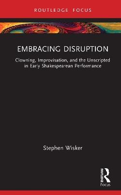 Embracing Disruption: Clowning, Improvisation, and the Unscripted in Early Shakespearean Performance - Stephen Wisker - cover