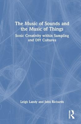 The Music of Sounds and the Music of Things: Sonic Creativity Within Sampling and DIY Cultures - Leigh Landy,John Richards - cover