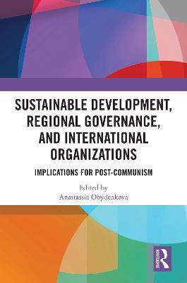 Sustainable Development, Regional Governance, and International Organizations: Implications for Post-Communism - cover