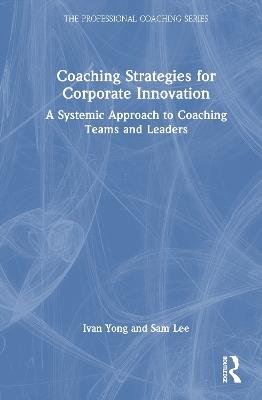 Coaching Strategies for Corporate Innovation: A Systemic Approach to Coaching Teams and Leaders - Ivan Yong,Sam Lee - cover