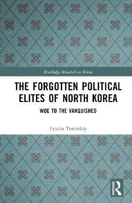 The Forgotten Political Elites of North Korea: Woe to the Vanquished - Fyodor Tertitskiy - cover