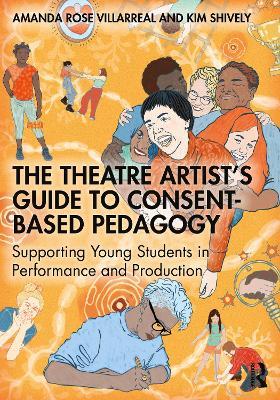 The Theatre Artist's Guide to Consent-Based Pedagogy: Supporting Young Students in Performance and Production - Amanda Rose Villarreal,Kim Shively - cover