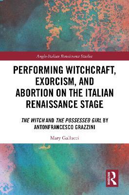 Performing Witchcraft, Exorcism, and Abortion on the Italian Renaissance Stage: The Witch and The Possessed Girl by Antonfrancesco Grazzini - Mary Gallucci - cover