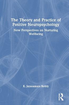 The Theory and Practice of Positive Neuropsychology: New Perspectives on Nurturing Wellbeing - K. Jayasankara Reddy - cover