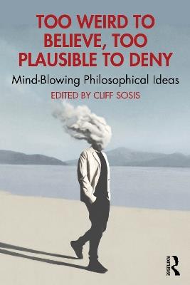 Too Weird to Believe, Too Plausible to Deny: Mind-Blowing Philosophical Ideas - cover