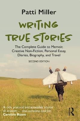 Writing True Stories: The Complete Guide to Memoir, Creative Non-Fiction, Personal Essay, Diaries, Biography, and Travel - Patti Miller - cover