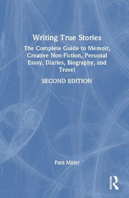 Writing True Stories: The Complete Guide to Memoir, Creative Non-Fiction, Personal Essay, Diaries, Biography, and Travel - Patti Miller - cover