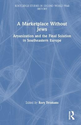A Marketplace Without Jews: Aryanization and the Final Solution in Southeastern Europe - cover