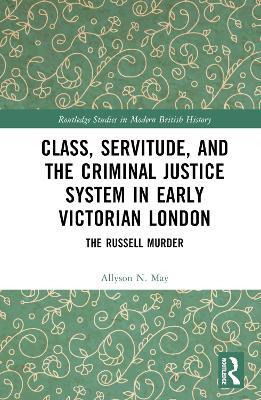 Class, Servitude, and the Criminal Justice System in Early Victorian London: The Russell Murder - Allyson N. May - cover