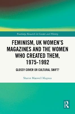 Feminism, UK Women’s Magazines and the Women who Created Them, 1975-1992: Glossy Cover or Cultural Shift? - Sharon Maxwell Magnus - cover