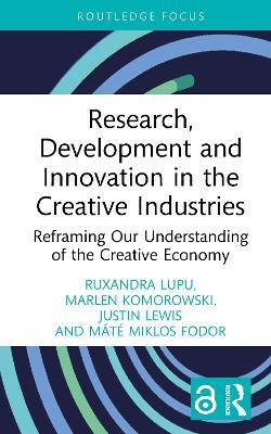 Research, Development and Innovation in the Creative Industries: Reframing Our Understanding of the Creative Economy - Ruxandra Lupu,Marlen Komorowski,Justin Lewis - cover
