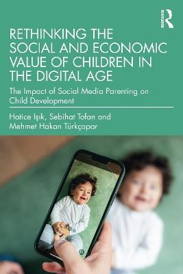 Rethinking the Social and Economic Value of Children in the Digital Age: The Impact of Social Media Parenting on Child Development - Hatice Işık,Sebihat Tofan,Mehmet Hakan Türkçapar - cover