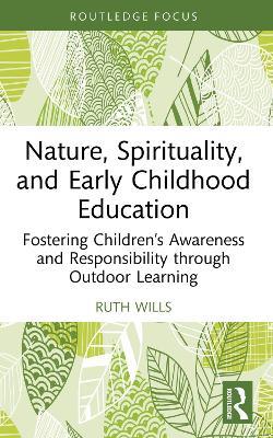 Nature, Spirituality, and Early Childhood Education: Fostering Children’s Awareness and Responsibility through Outdoor Learning - Ruth Wills - cover