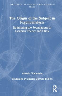 The Origin of the Subject in Psychoanalysis: Rethinking the Foundations of Lacanian Theory and Clinic - Alfredo Eidelsztein - cover