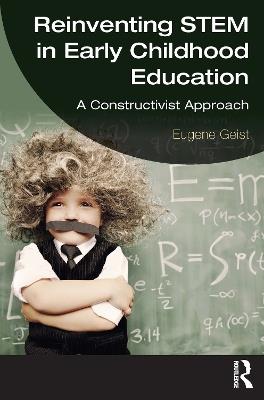 Reinventing STEM in Early Childhood Education: A Constructivist Approach - Eugene Geist - cover