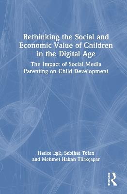 Rethinking the Social and Economic Value of Children in the Digital Age: The Impact of Social Media Parenting on Child Development - Hatice Işık,Sebihat Tofan,Mehmet Hakan Türkçapar - cover