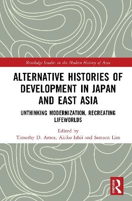 Alternative Histories of Development in Japan and East Asia: Unthinking Modernization, Recreating Lifeworlds - cover