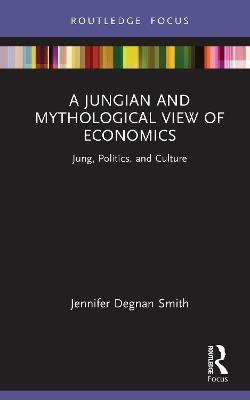 A Jungian and Mythological View of Economics: Jung, Politics and Culture - Jennifer Degnan Smith - cover