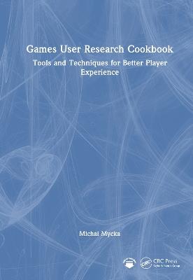 Games User Research Cookbook: Tools and Techniques for Better Player Experience - Michał Mycka - cover