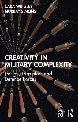 Creativity in Military Complexity: Design, Disruptors and Defence Forces - Cara Wrigley,Murray Simons - cover