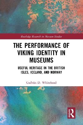 The Performance of Viking Identity in Museums: Useful Heritage in the British Isles, Iceland, and Norway - Guðrún D. Whitehead - cover