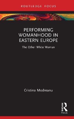 Performing Womanhood in Eastern Europe: The Other White Woman - Cristina Modreanu - cover