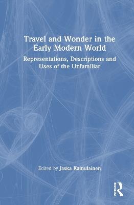 Travel and Wonder in the Early Modern World: Representations, Descriptions and Uses of the Unfamiliar - cover