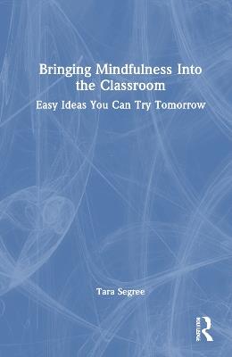 Bringing Mindfulness Into the Classroom: Easy Ideas You Can Try Tomorrow - Tara Segree - cover
